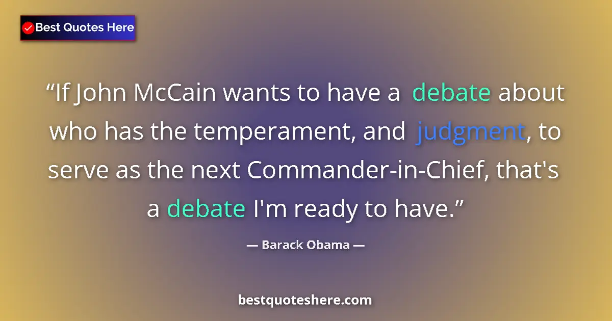 Quote by Barack Obama: If John McCain wants to have a debate about who has the temperament, and judgment, to serve as the n...
