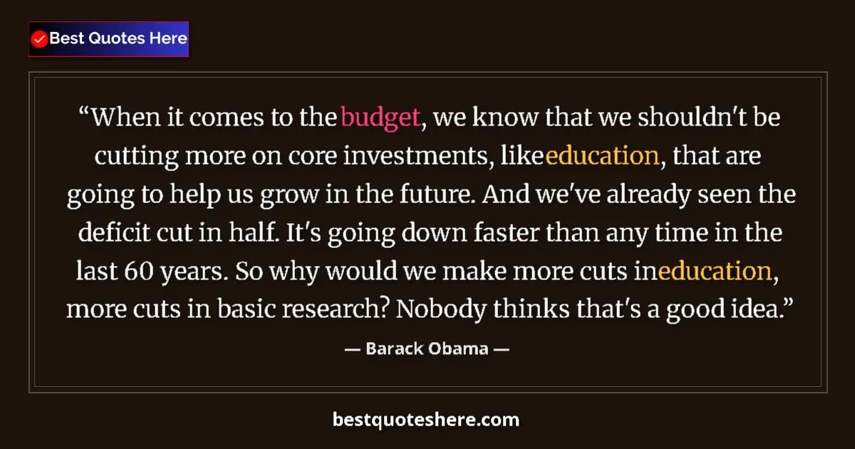 Quote by Barack Obama: When it comes to the budget, we know that we shouldn't be cutting more on core investments, like edu...