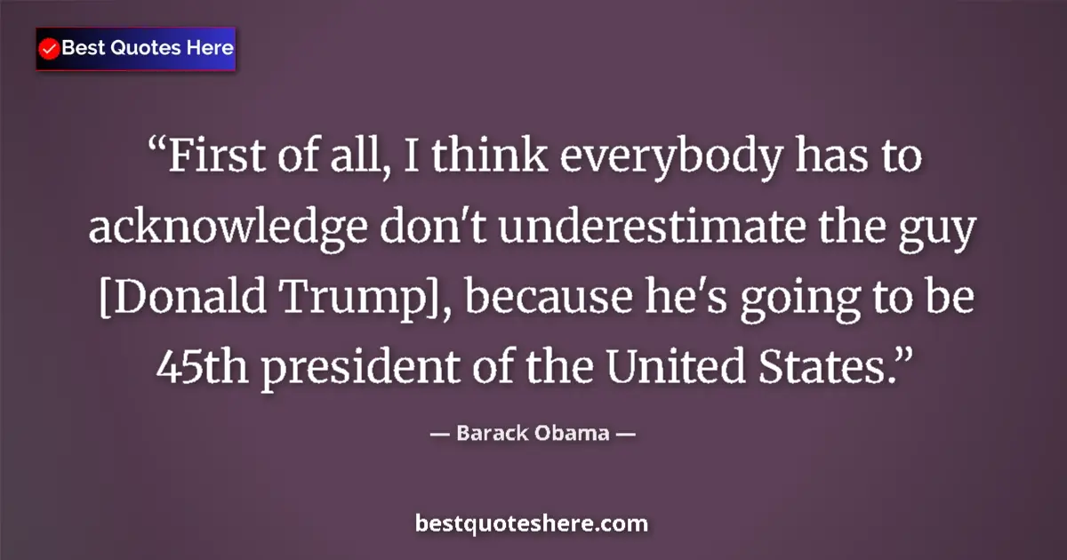 Quote by Barack Obama: First of all, I think everybody has to acknowledge don't underestimate the guy [Donald Trump], becau...