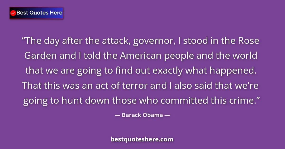 Quote by Barack Obama: The day after the attack, governor, I stood in the Rose Garden and I told the American people and th...