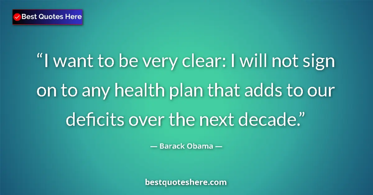 Quote by Barack Obama: I want to be very clear: I will not sign on to any health plan that adds to our deficits over the ne...
