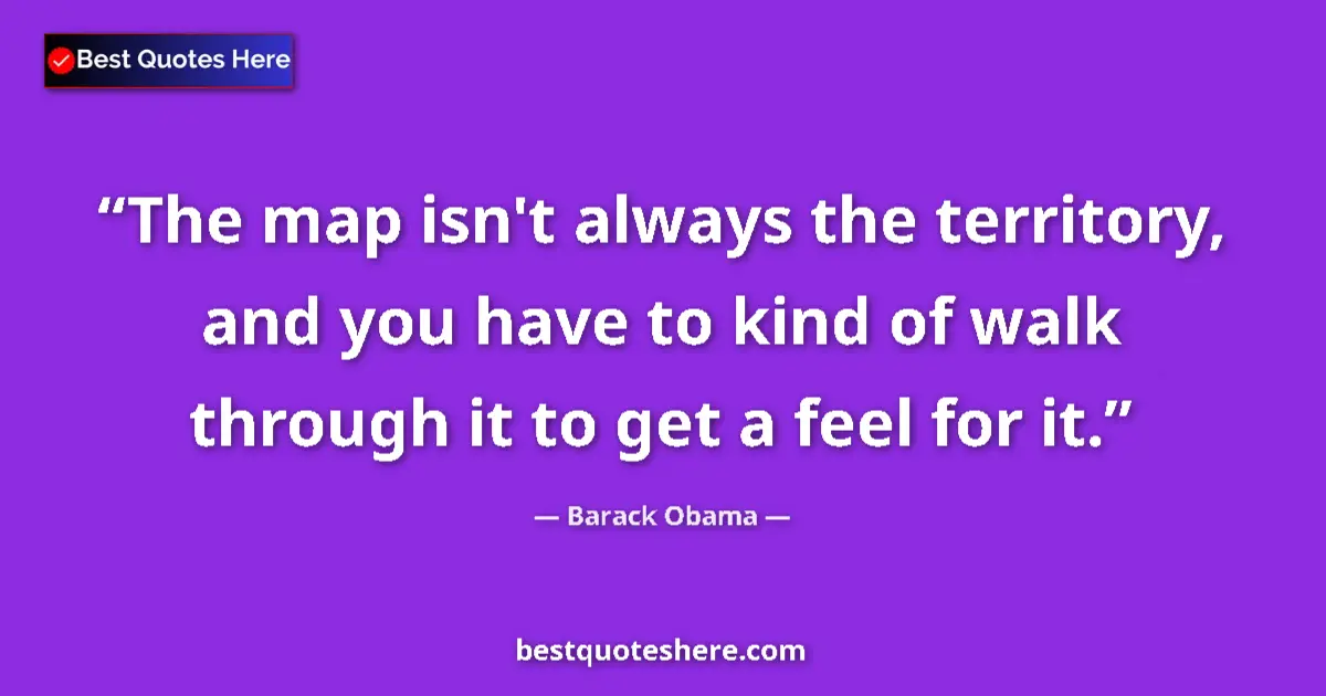 Quote by Barack Obama: The map isn't always the territory, and you have to kind of walk through it to get a feel for it....