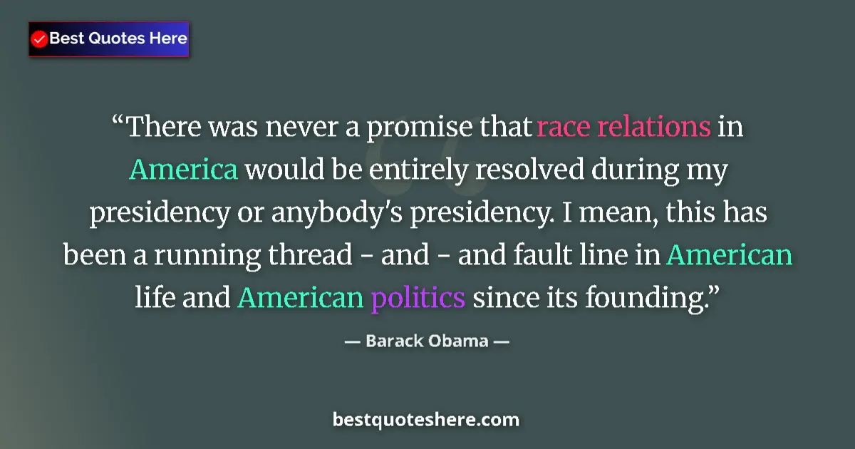Quote by Barack Obama: There was never a promise that race relations in America would be entirely resolved during my presid...
