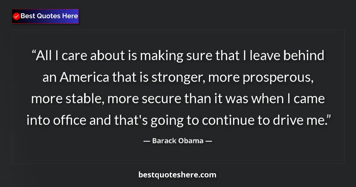 Quote by Barack Obama: All I care about is making sure that I leave behind an America that is stronger, more prosperous, mo...