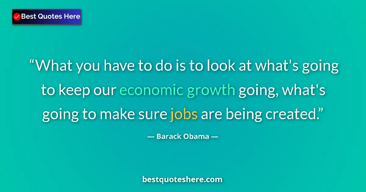 Quote by Barack Obama: What you have to do is to look at what's going to keep our economic growth going, what's going to ma...