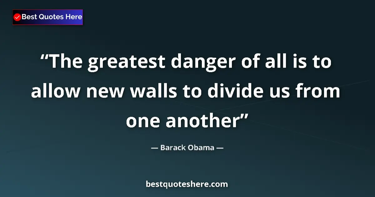 Image for the quote by Barack Obama: The greatest danger of all is to allow new walls to divide us from one another...