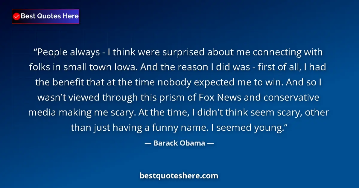Quote by Barack Obama: People always - I think were surprised about me connecting with folks in small town Iowa. And the re...
