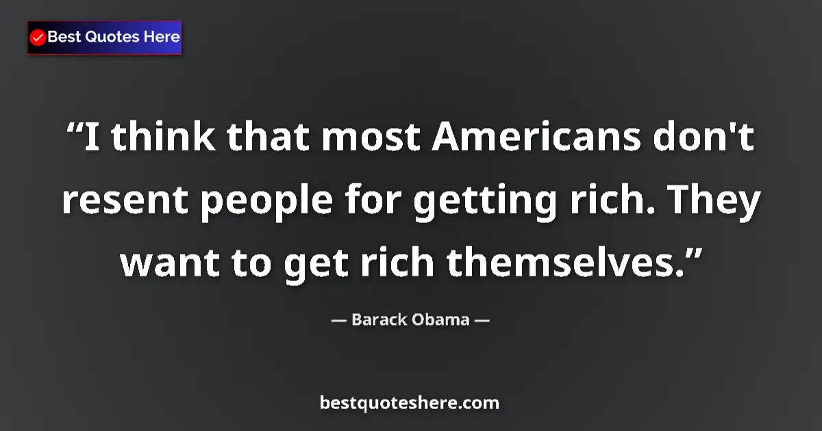Quote by Barack Obama: I think that most Americans don't resent people for getting rich. They want to get rich themselves....