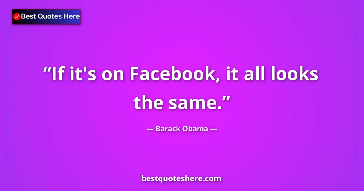 Quote by Barack Obama: If it's on Facebook, it all looks the same....