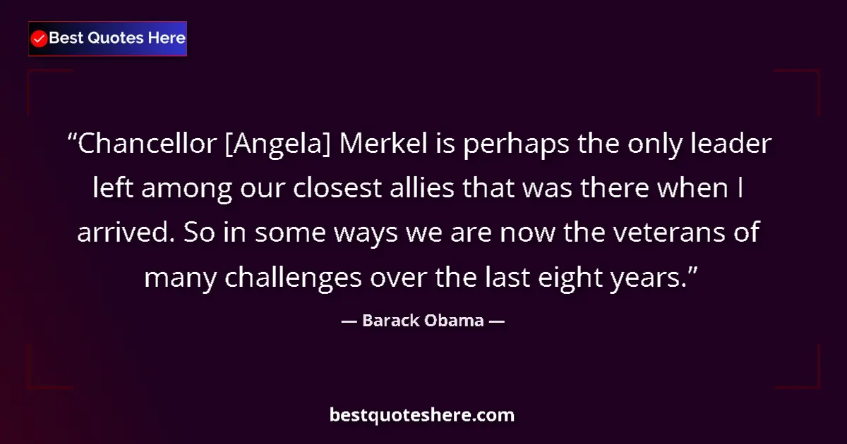 Quote by Barack Obama: Chancellor [Angela] Merkel is perhaps the only leader left among our closest allies that was there w...