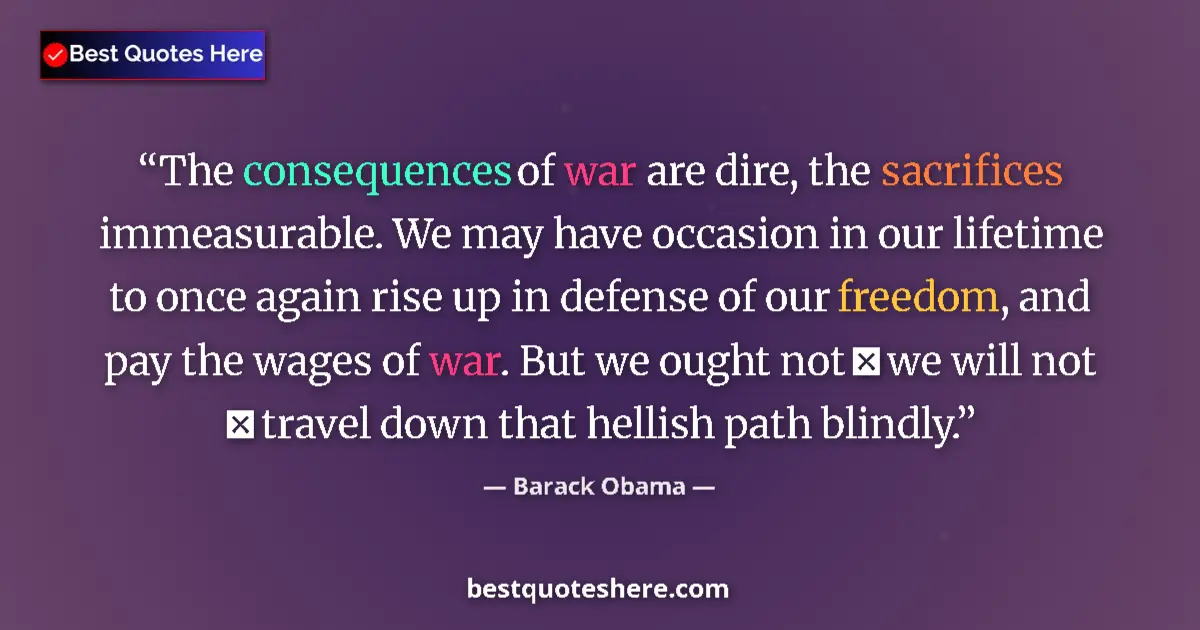 Barack Obama quote: "The consequences of war are dire, the sacrifices..."