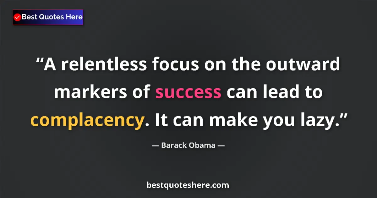 Image for the quote by Barack Obama: A relentless focus on the outward markers of success can lead to complacency. It can make you lazy....