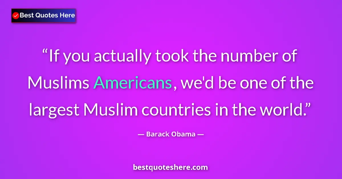 Image for the quote by Barack Obama: If you actually took the number of Muslims Americans, we'd be one of the largest Muslim countries in...