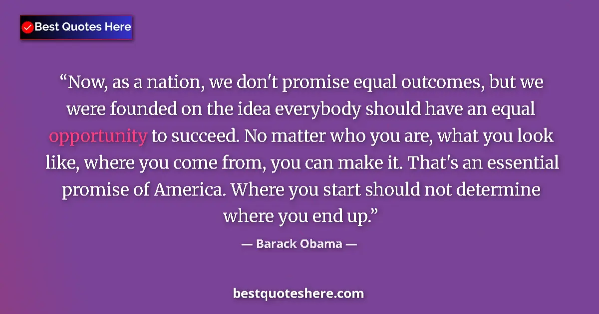 Quote by Barack Obama: Now, as a nation, we don't promise equal outcomes, but we were founded on the idea everybody should ...