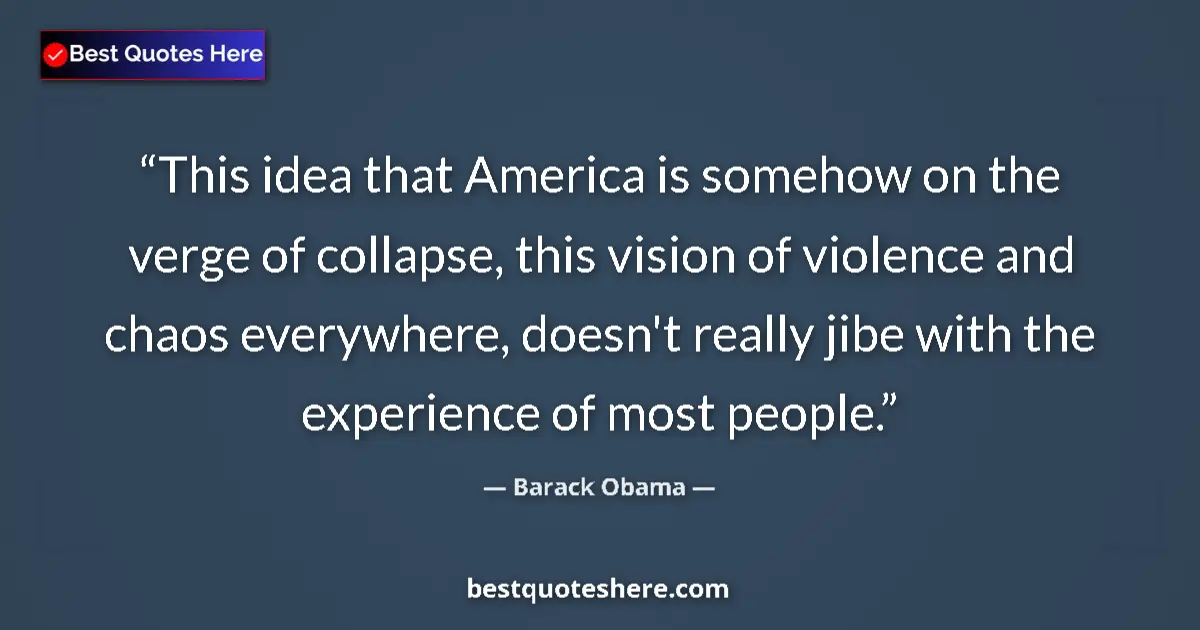 Quote by Barack Obama: This idea that America is somehow on the verge of collapse, this vision of violence and chaos everyw...