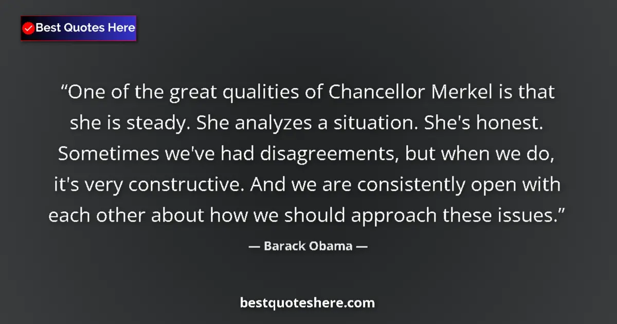 Quote by Barack Obama: One of the great qualities of Chancellor Merkel is that she is steady. She analyzes a situation. She...