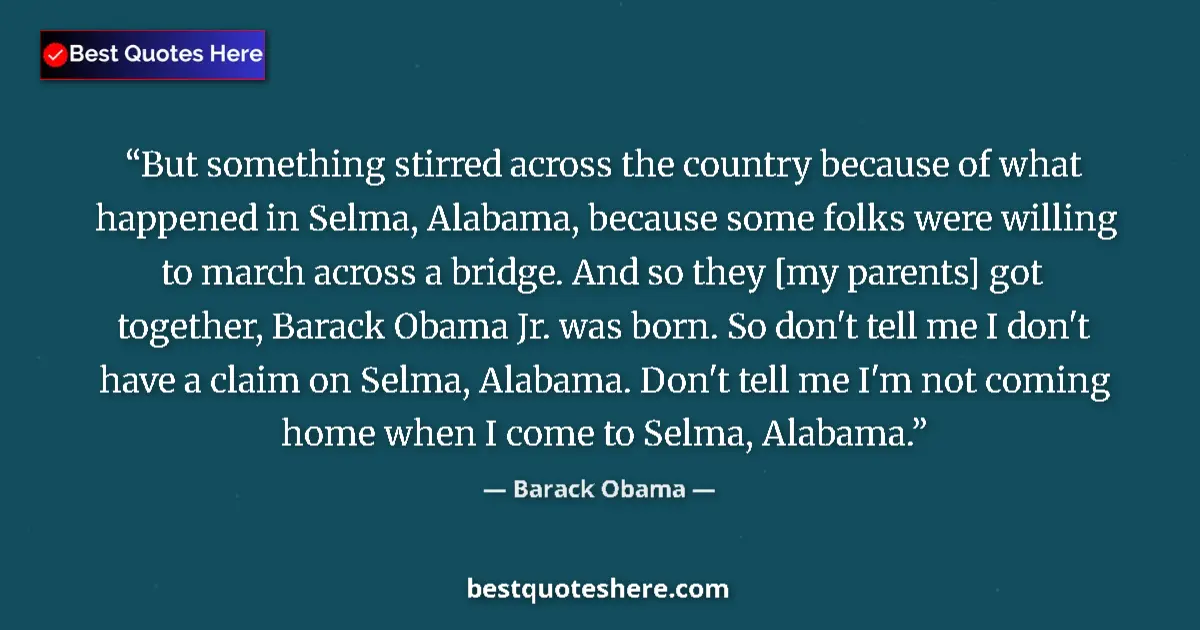 Quote by Barack Obama: But something stirred across the country because of what happened in Selma, Alabama, because some fo...