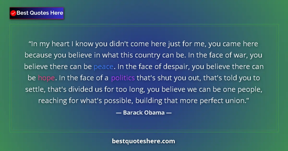 Quote by Barack Obama: In my heart I know you didn't come here just for me, you came here because you believe in what this ...