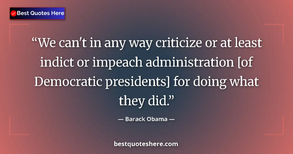 Quote by Barack Obama: We can't in any way criticize or at least indict or impeach administration [of Democratic presidents...