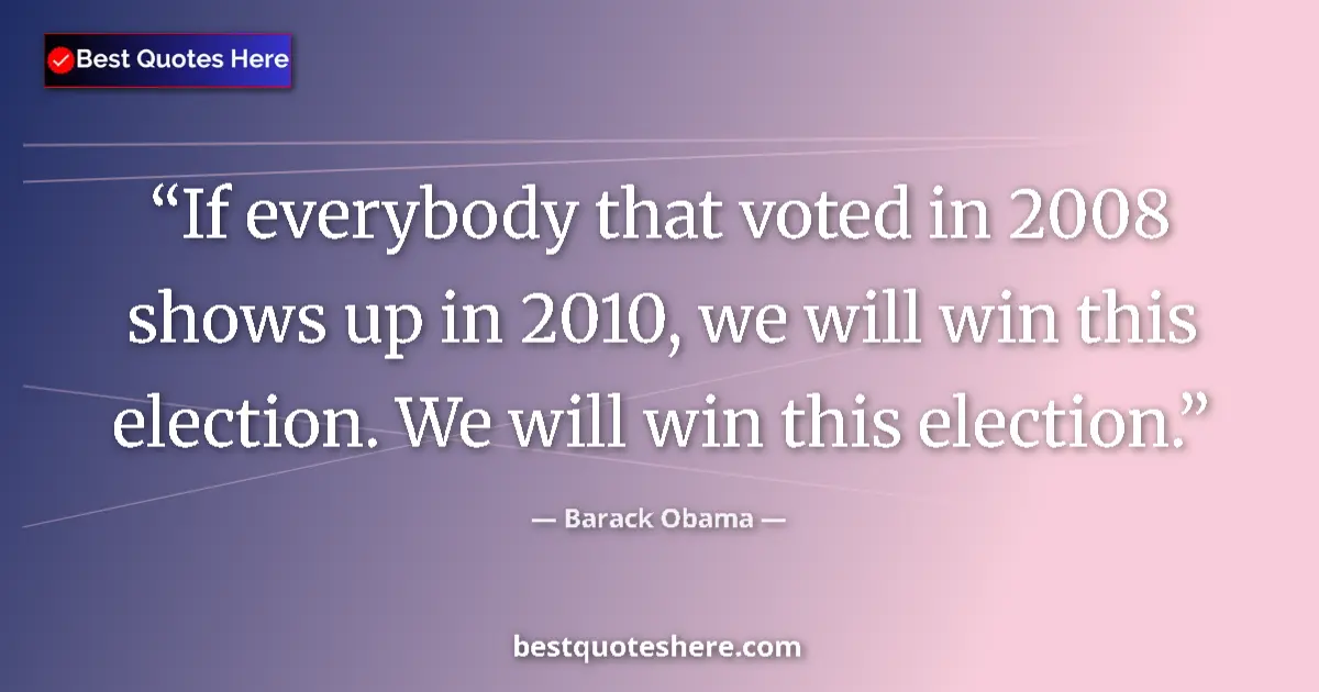 Quote by Barack Obama: If everybody that voted in 2008 shows up in 2010, we will win this election. We will win this electi...