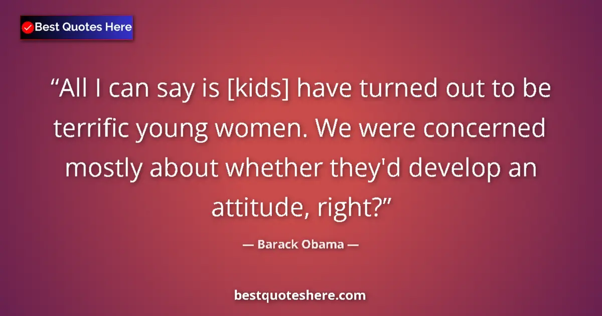 Quote by Barack Obama: All I can say is [kids] have turned out to be terrific young women. We were concerned mostly about w...