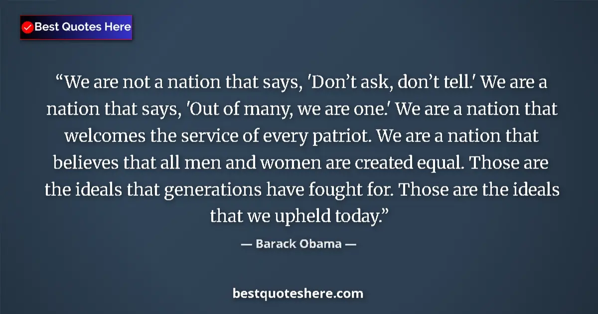 Quote by Barack Obama: We are not a nation that says, 'Don’t ask, don’t tell.' We are a nation that says, 'Out of many, we ...