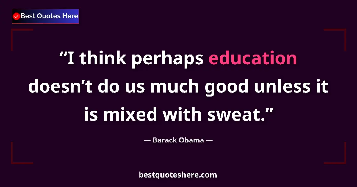 Quote by Barack Obama: I think perhaps education doesn’t do us much good unless it is mixed with sweat....