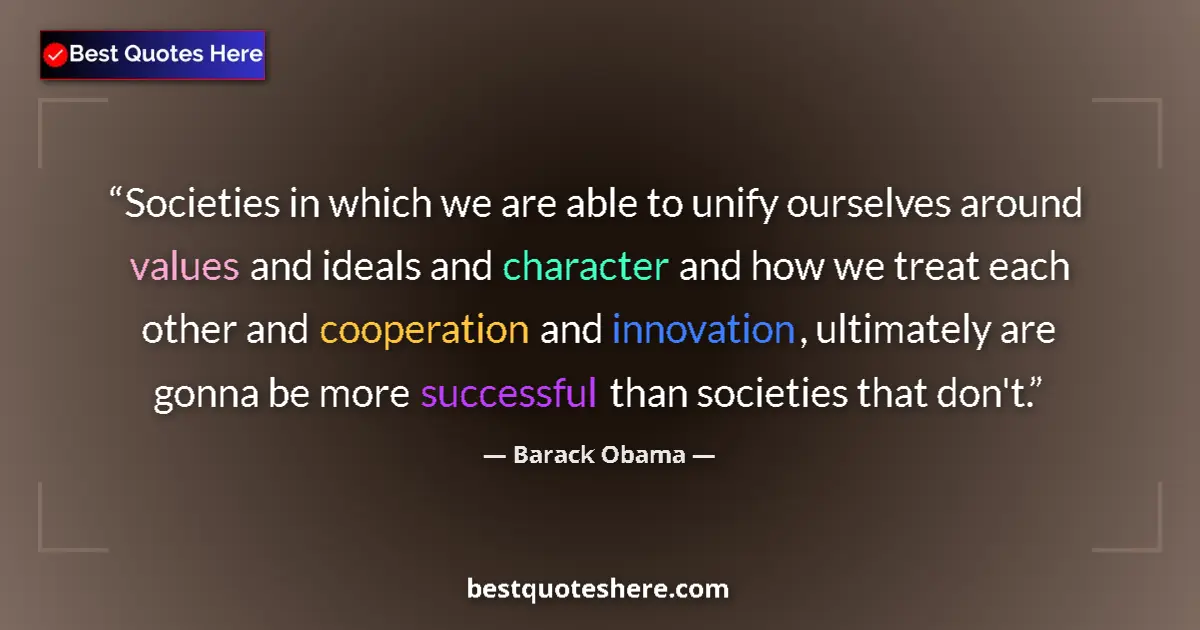 Quote by Barack Obama: Societies in which we are able to unify ourselves around values and ideals and character and how we ...