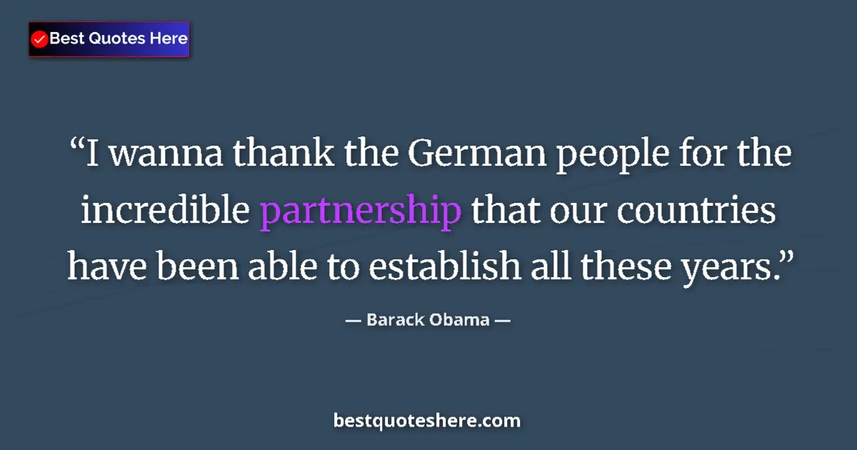 Quote by Barack Obama: I wanna thank the German people for the incredible partnership that our countries have been able to ...