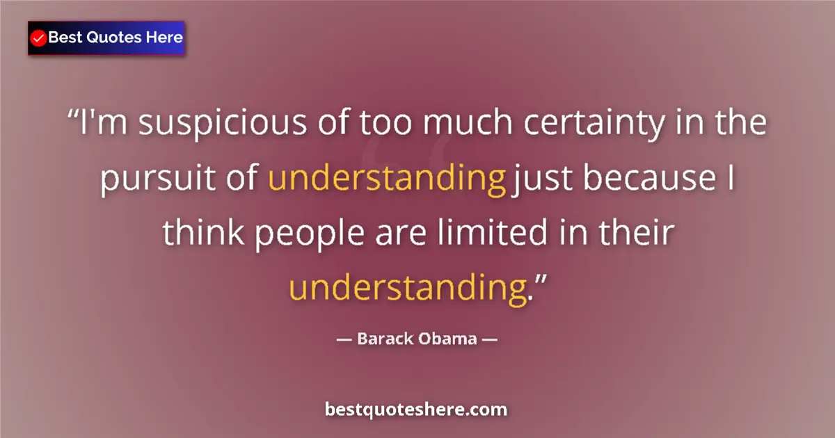 Quote by Barack Obama: I'm suspicious of too much certainty in the pursuit of understanding just because I think people are...