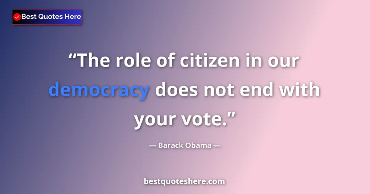 Quote by Barack Obama: The role of citizen in our democracy does not end with your vote....