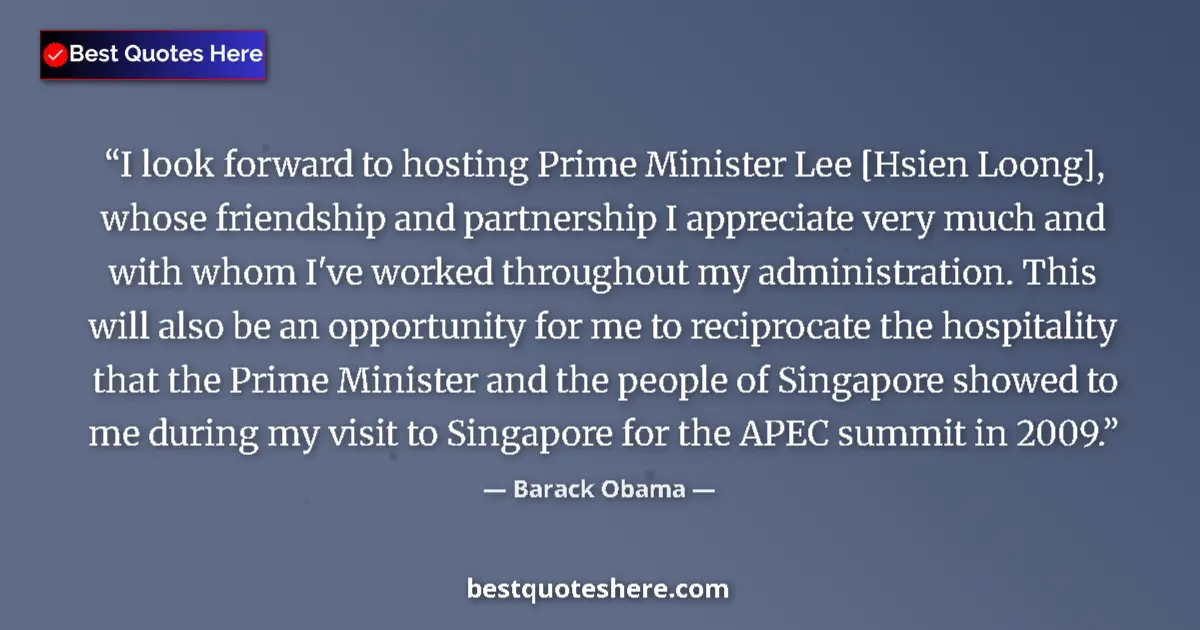 Quote by Barack Obama: I look forward to hosting Prime Minister Lee [Hsien Loong], whose friendship and partnership I appre...