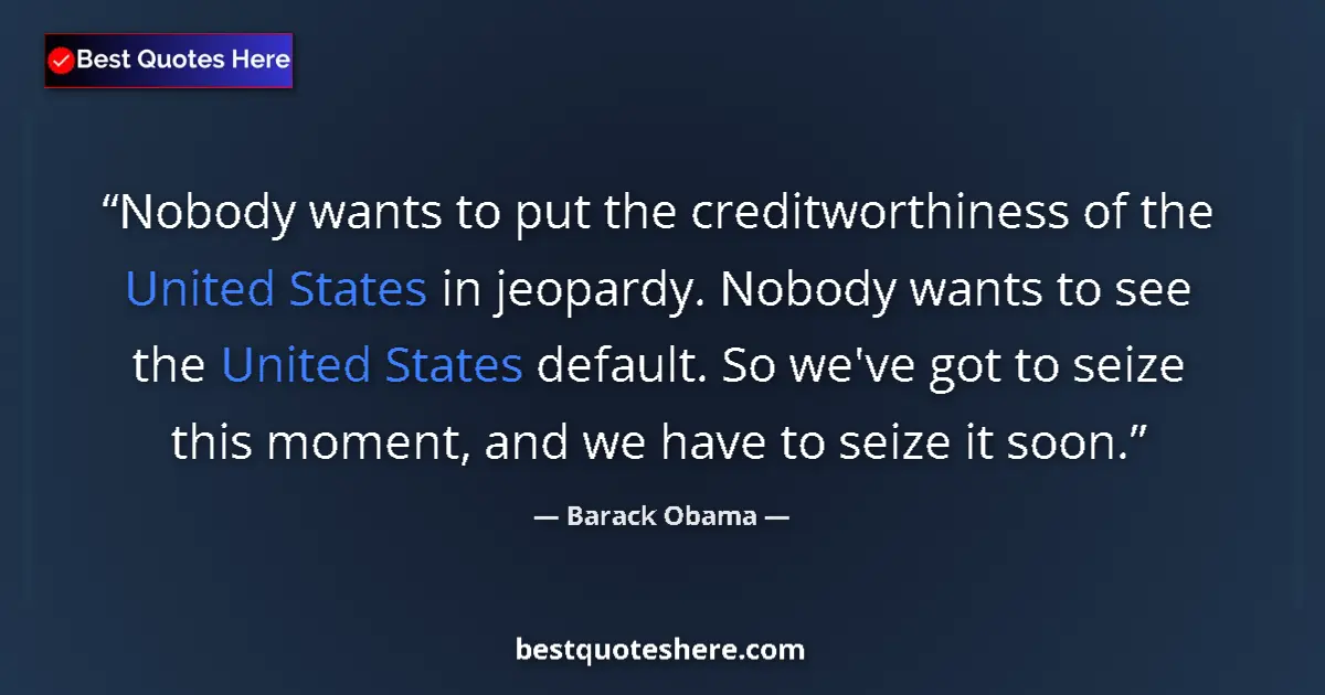 Quote by Barack Obama: Nobody wants to put the creditworthiness of the United States in jeopardy. Nobody wants to see the U...