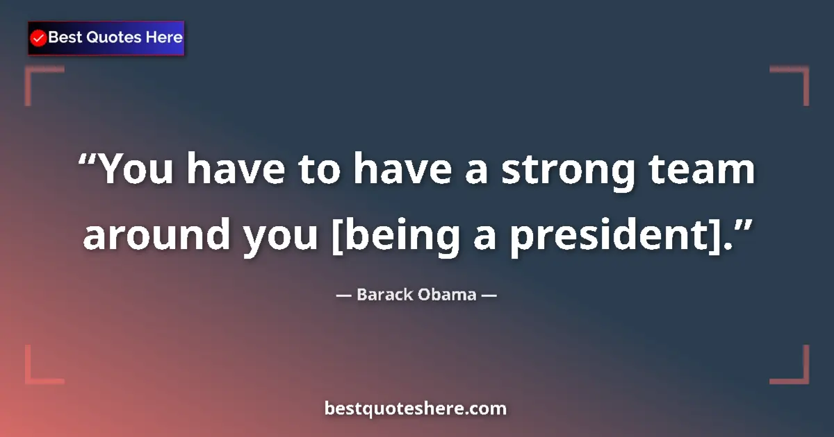 Quote by Barack Obama: You have to have a strong team around you [being a president]....