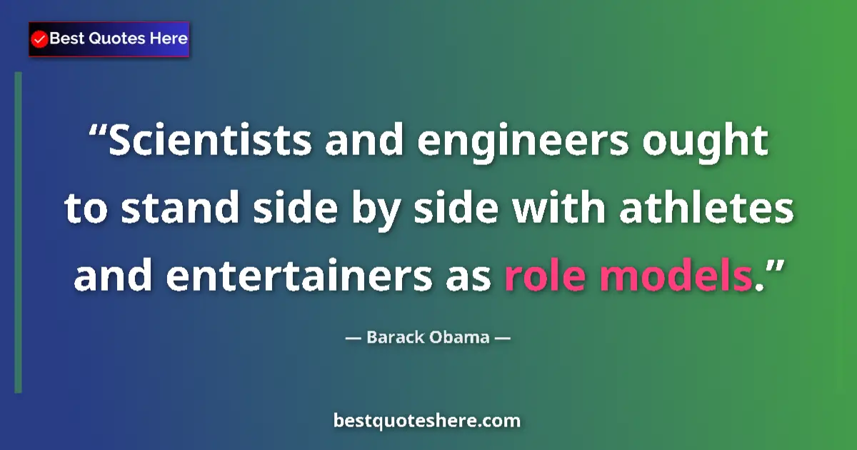 Quote by Barack Obama: Scientists and engineers ought to stand side by side with athletes and entertainers as role models....