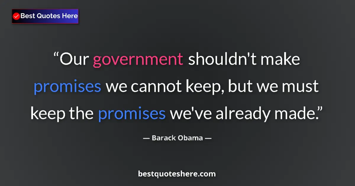 Quote by Barack Obama: Our government shouldn't make promises we cannot keep, but we must keep the promises we've already m...