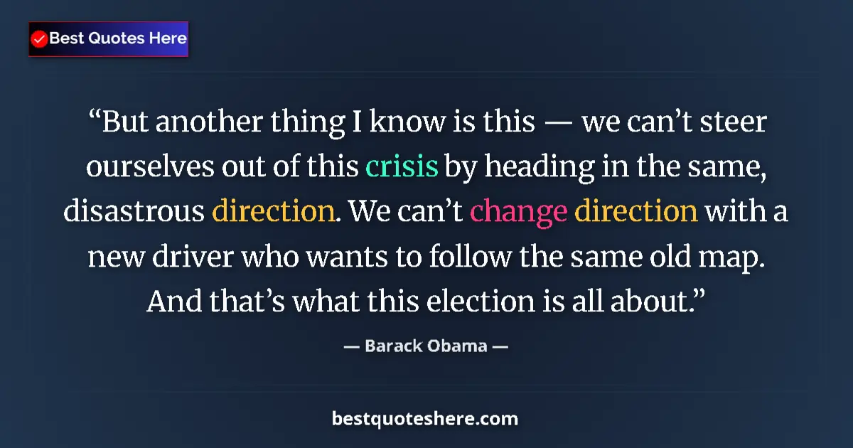 Quote by Barack Obama: But another thing I know is this — we can’t steer ourselves out of this crisis by heading in the sam...