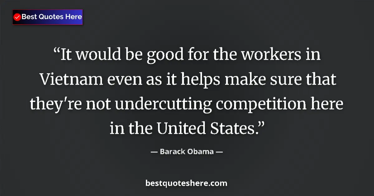 Quote by Barack Obama: It would be good for the workers in Vietnam even as it helps make sure that they're not undercutting...