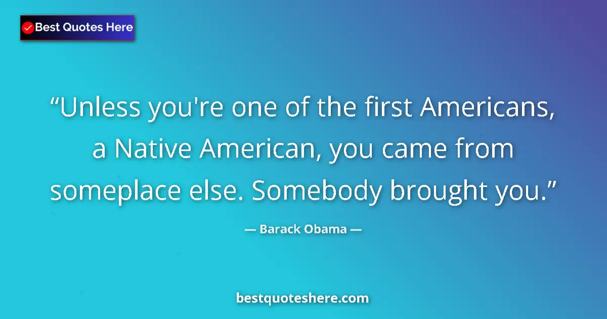 Quote by Barack Obama: Unless you're one of the first Americans, a Native American, you came from someplace else. Somebody ...