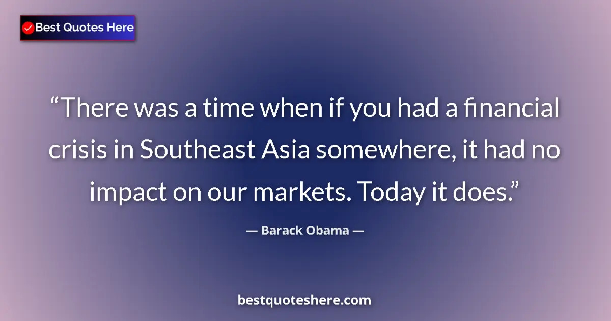 Quote by Barack Obama: There was a time when if you had a financial crisis in Southeast Asia somewhere, it had no impact on...
