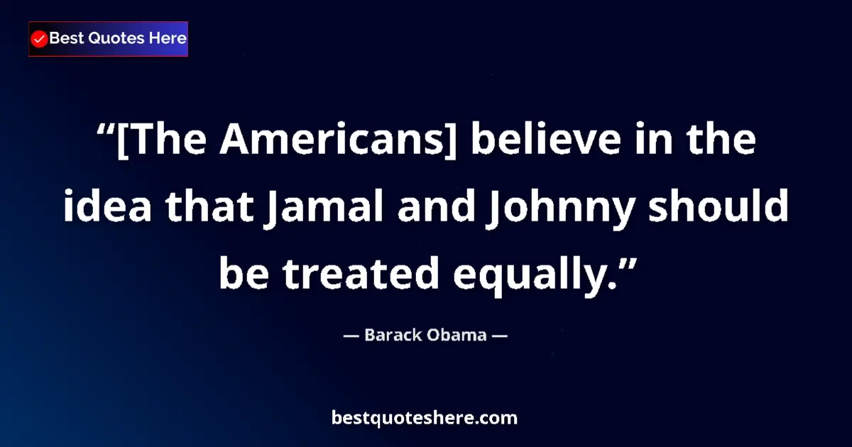 Quote by Barack Obama: [The Americans] believe in the idea that Jamal and Johnny should be treated equally....