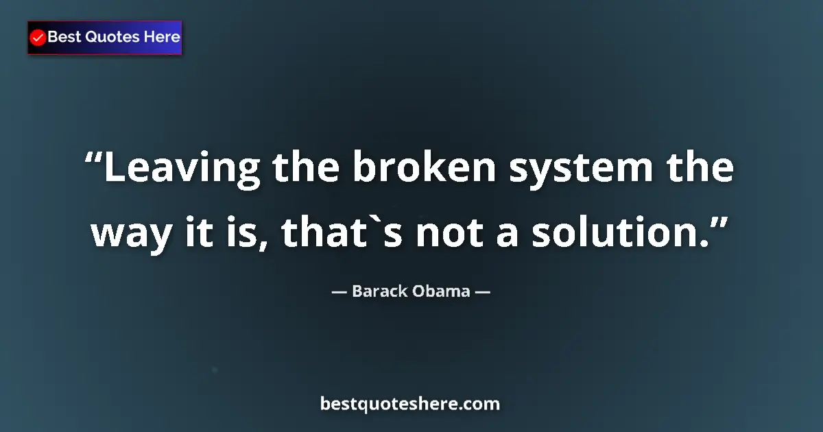 Quote by Barack Obama: Leaving the broken system the way it is, that`s not a solution....