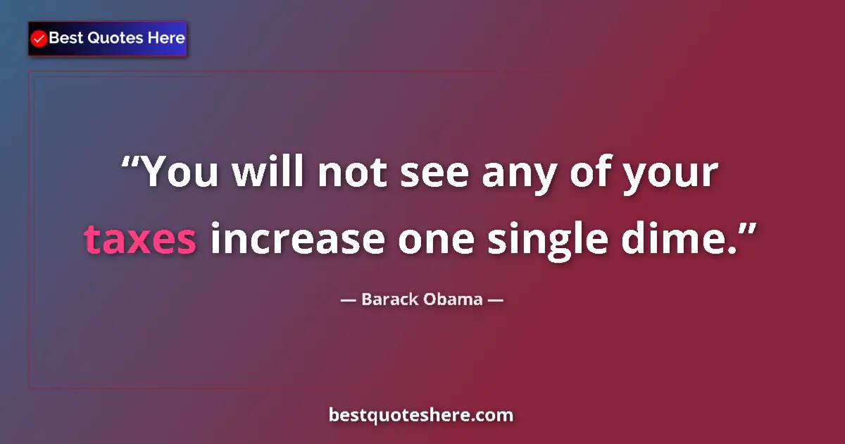Quote by Barack Obama: You will not see any of your taxes increase one single dime....