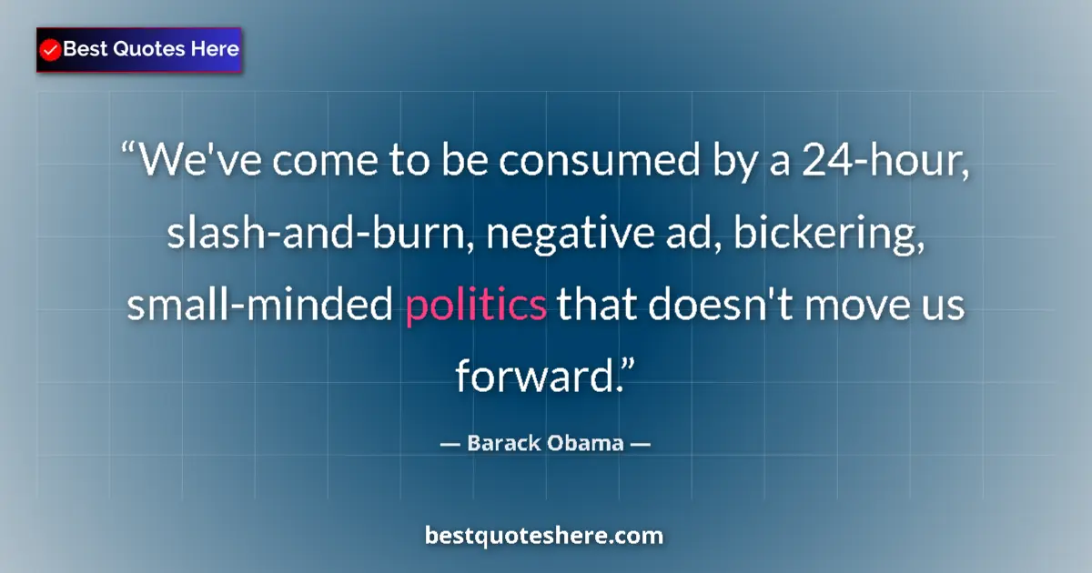 Quote by Barack Obama: We've come to be consumed by a 24-hour, slash-and-burn, negative ad, bickering, small-minded politic...