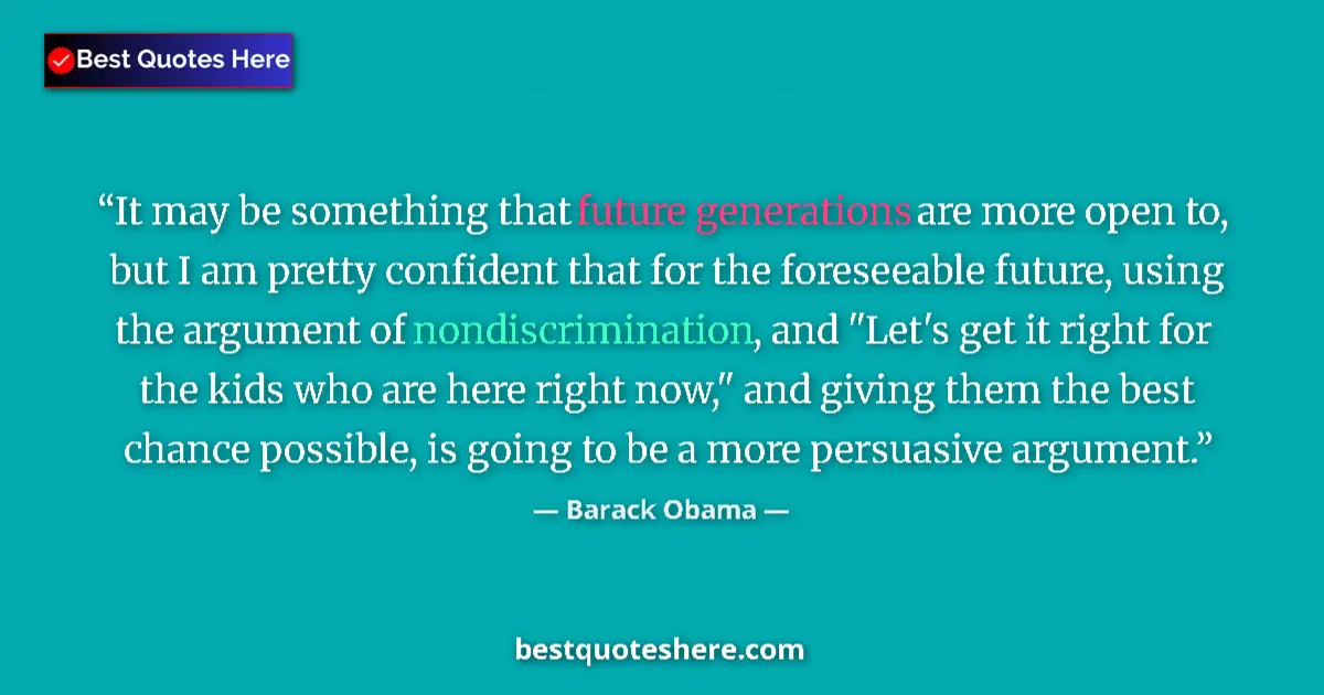 Quote by Barack Obama: It may be something that future generations are more open to, but I am pretty confident that for the...