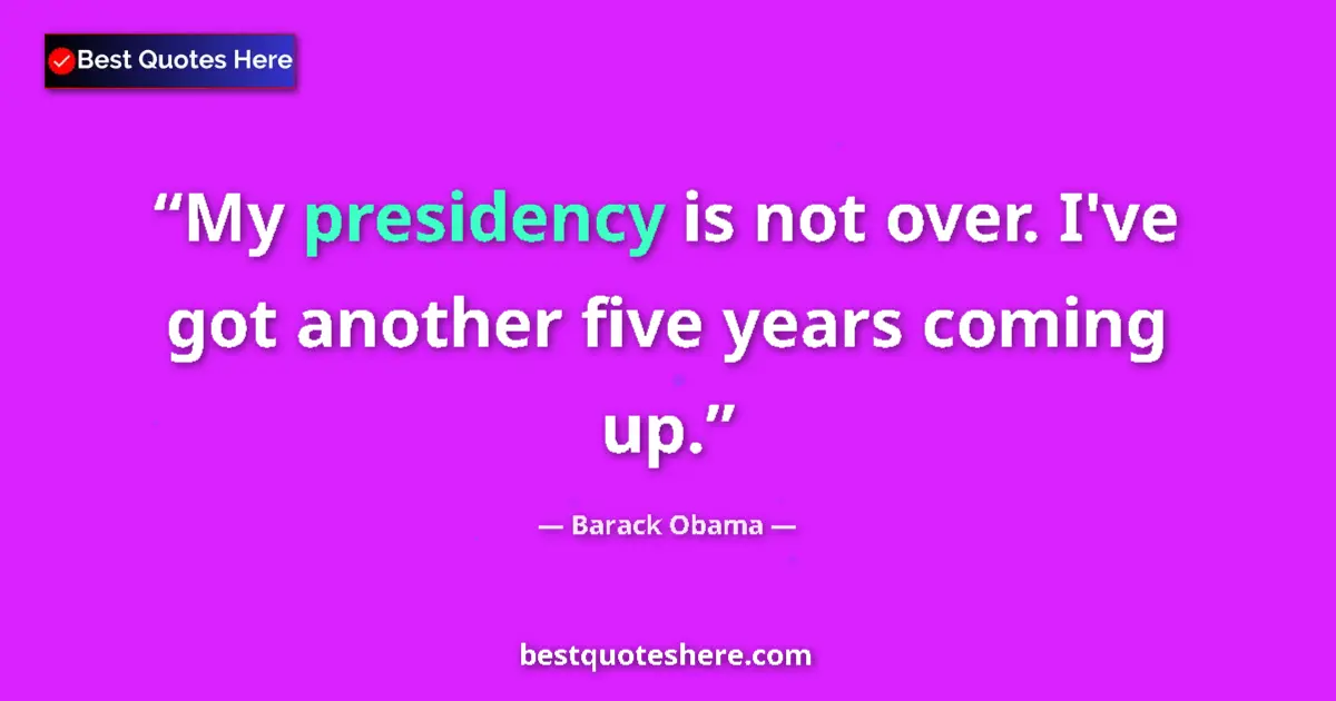 Quote by Barack Obama: My presidency is not over. I've got another five years coming up....
