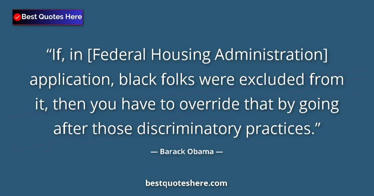 Quote by Barack Obama: If, in [Federal Housing Administration] application, black folks were excluded from it, then you hav...