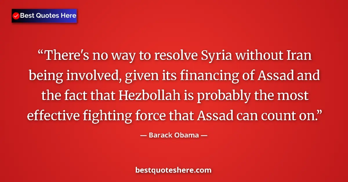 Image for the quote by Barack Obama: There's no way to resolve Syria without Iran being involved, given its financing of Assad and the fa...