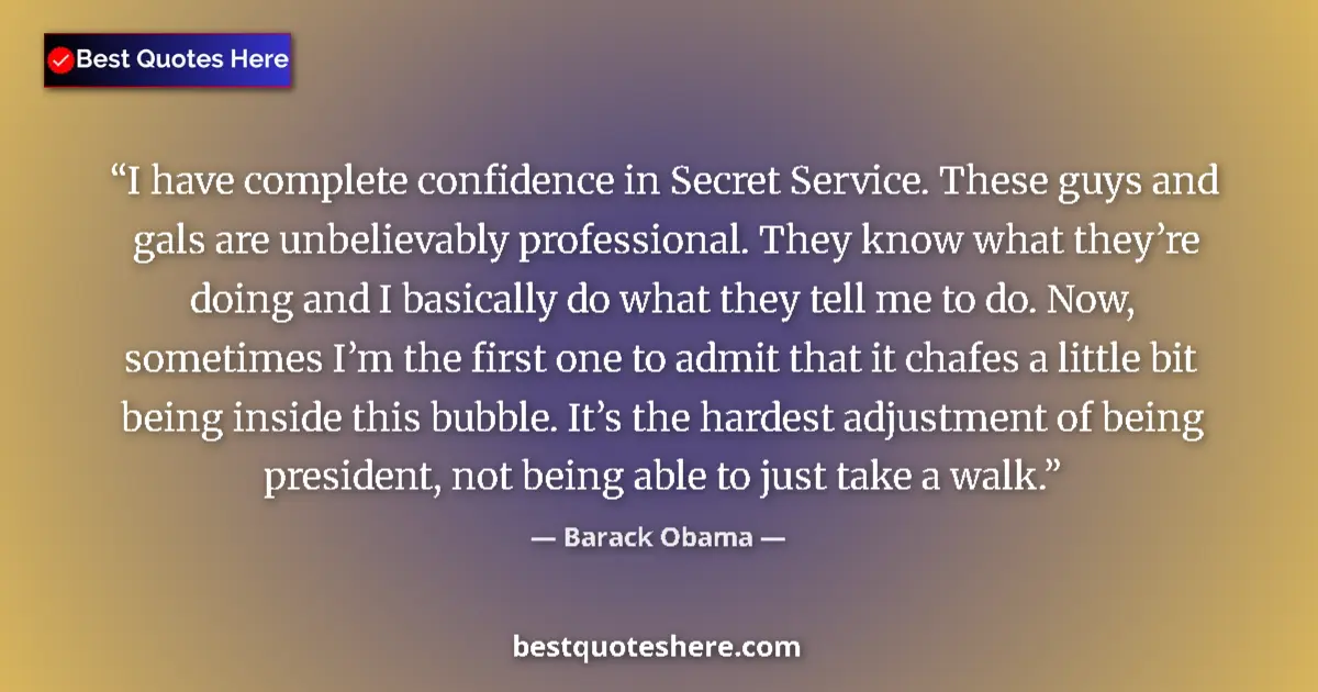 Quote by Barack Obama: I have complete confidence in Secret Service. These guys and gals are unbelievably professional. The...
