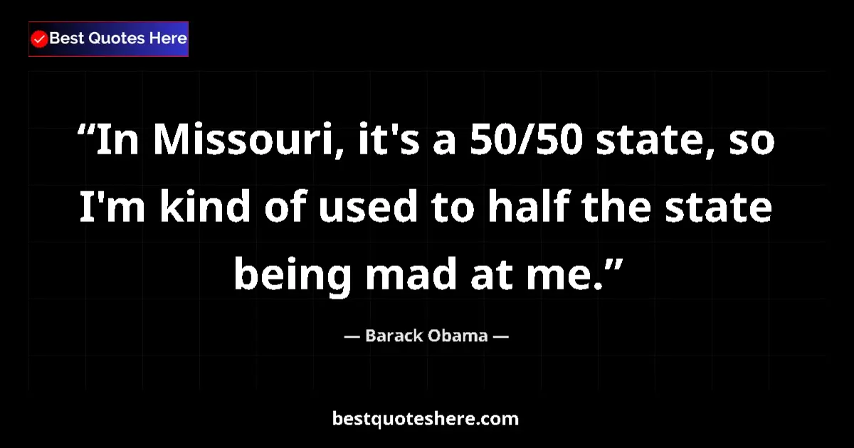 Quote by Barack Obama: In Missouri, it's a 50/50 state, so I'm kind of used to half the state being mad at me....